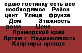 сдаю гостинку,есть всё необходимое › Район ­ цент › Улица ­ фрунзе › Дом ­ 54 › Этажность дома ­ 9 › Цена ­ 13 000 - Приморский край, Артем г. Недвижимость » Квартиры аренда   